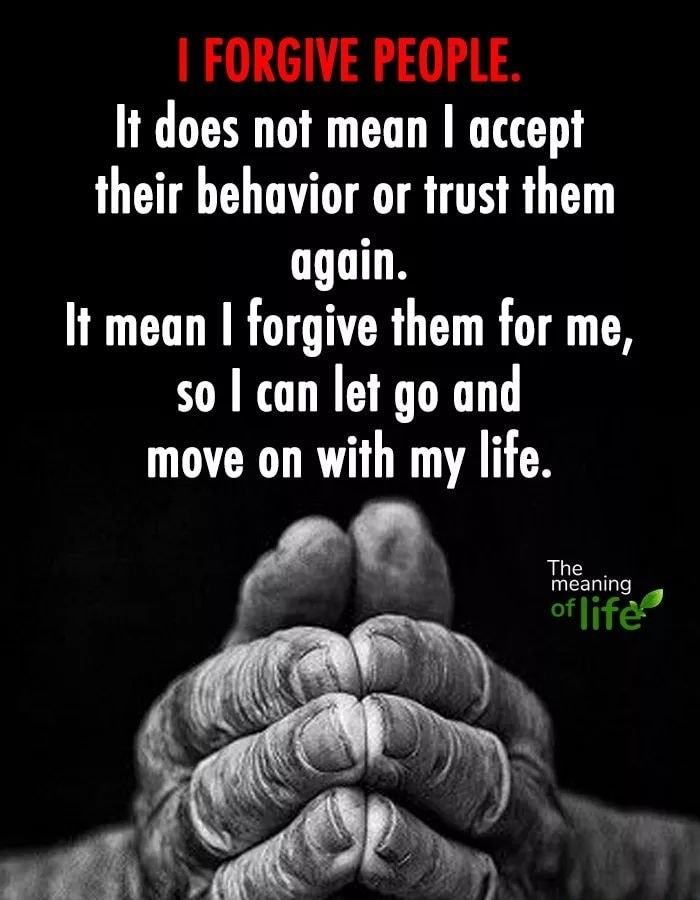 FORGIVE PEOPLE It does not mean accept their behavior or trust them again It mean forgive them for me so can let go and move on with my life
