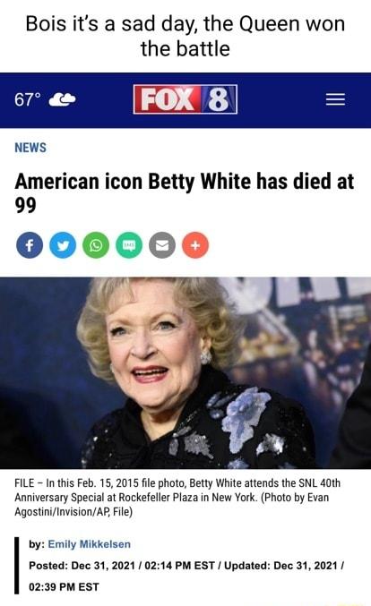 Bois its a sad day the Queen won the battle NEWS American icon Betty White has died at 99 006000 FILE In this Feb 15 2015 fle photo Betty White attends the SNL 40th Anniversary Special at Rockefeller Plaza in New York Photo by Evan AgostinInvisionAR ile by Emily Mikkelsen Posted Dec 31 2021 0214 PM EST Updated Dec 31 2021 0239 PM EST