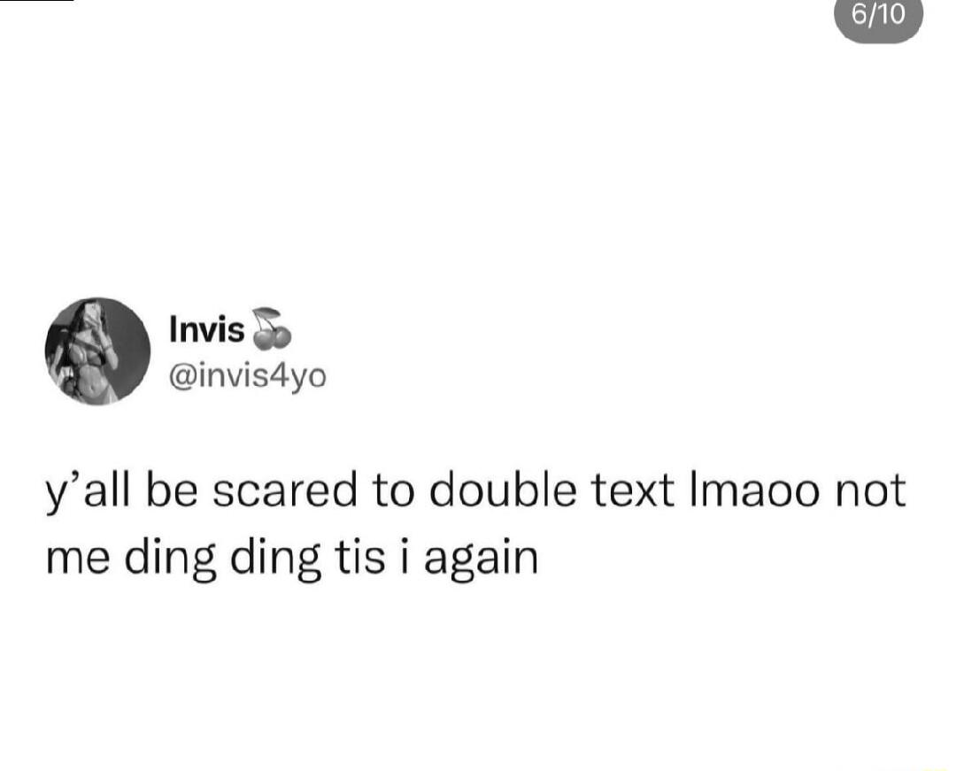 y’all be scared to double text lmao not me ding ding tis i again
