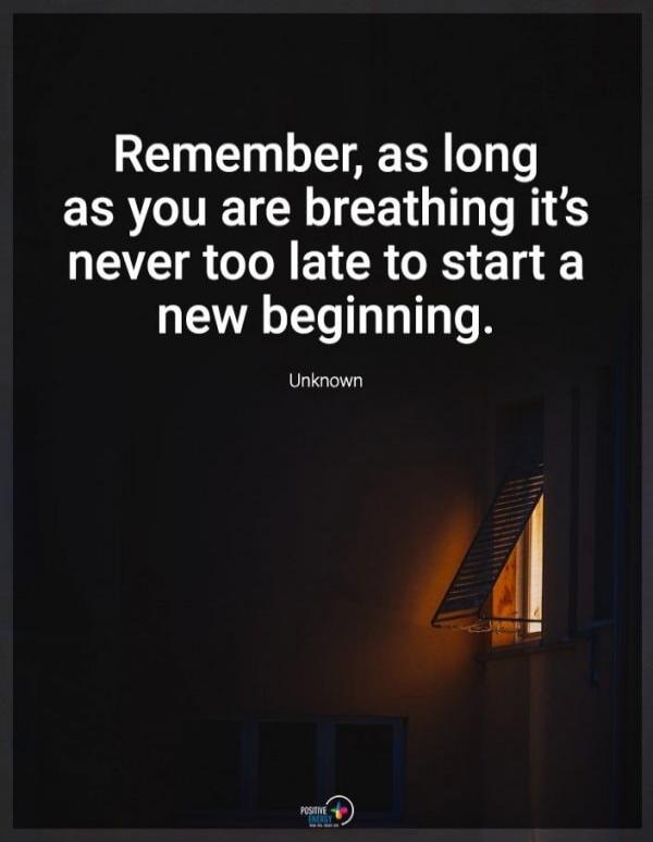 Remember, as long as you are breathing it's never too late to start a new beginning. Unknown
