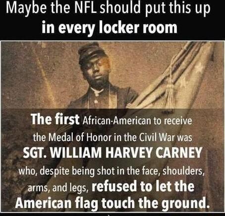 Maybe the NFL should put this up in every locker room 78 X A The first African American to receive the Medal of Honor in the Civil War was SGT WILLIAM HARVEY CARNEY who despite being shot in the face shoulders arms and legs refused to let the American flag touch the ground