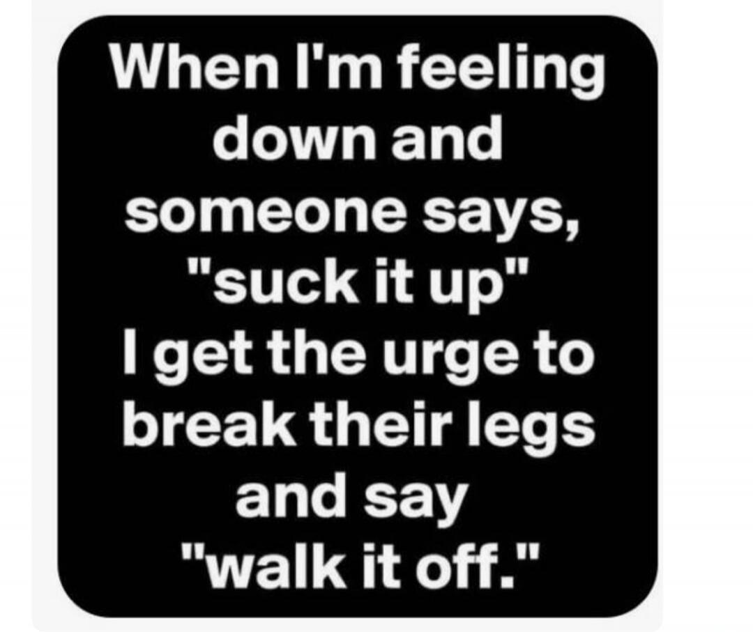 When I'm feeling down and someone says, 