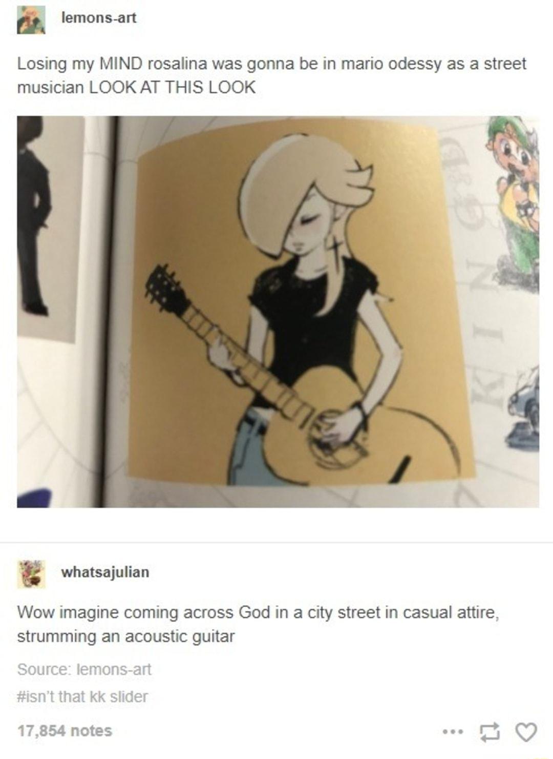 I o lemons art Losing my MIND rosalina was gonna be in mario odessy as a street musician LOOK AT THIS LOOK g whatsajulian Wow imagine coming across God in a city street in casual attire strumming an acoustic guitar Source lemons art isnt that kk slider 17854 notes e 13 QO