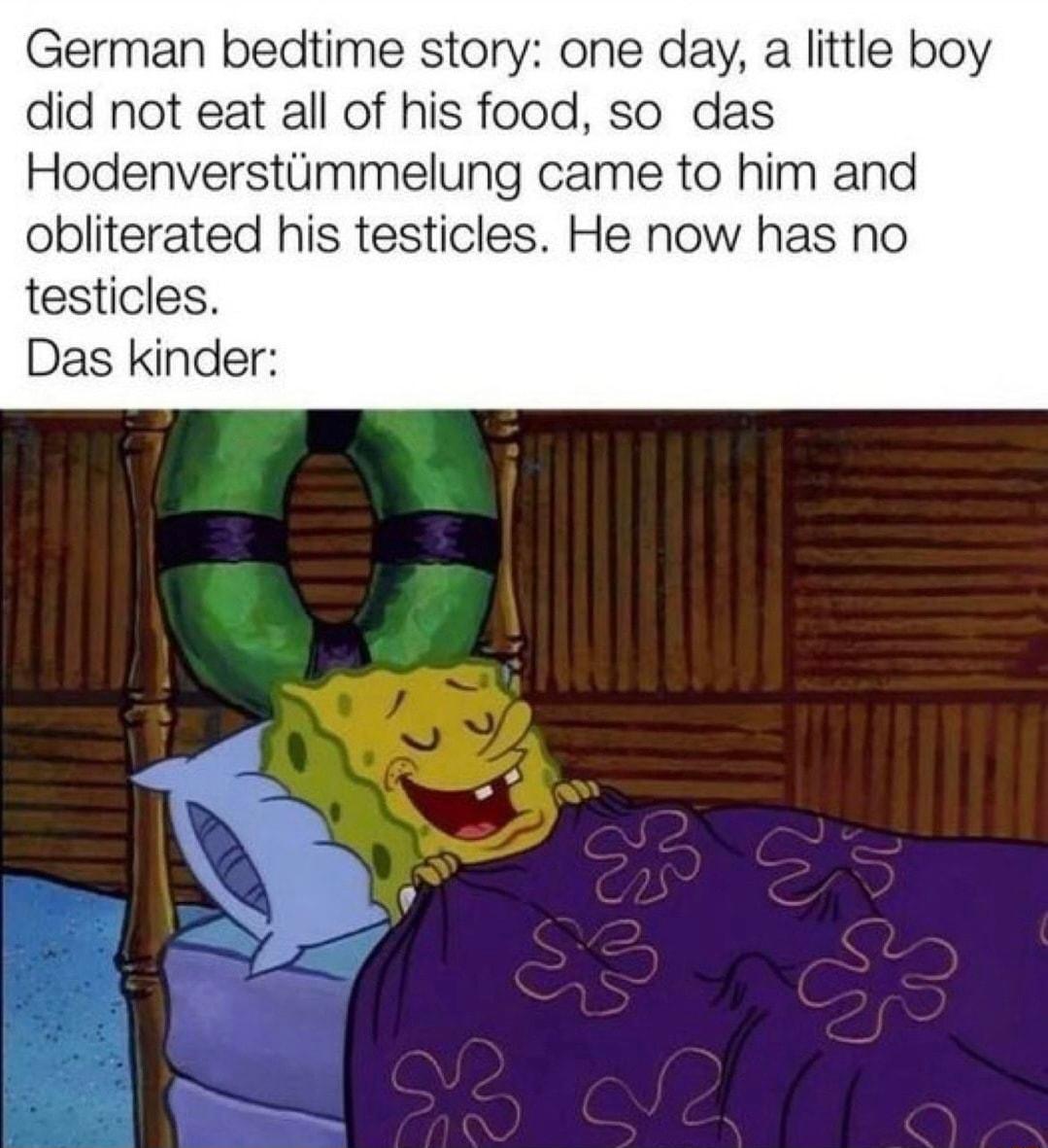 German bedtime story one day a little boy did not eat all of his food so das Hodenverstimmelung came to him and obliterated his testicles He now has no testicles Das kinder