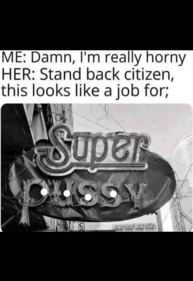 ME: Damn, I'm really horny HER: Stand back citizen, this looks like a job for; Super Pussy