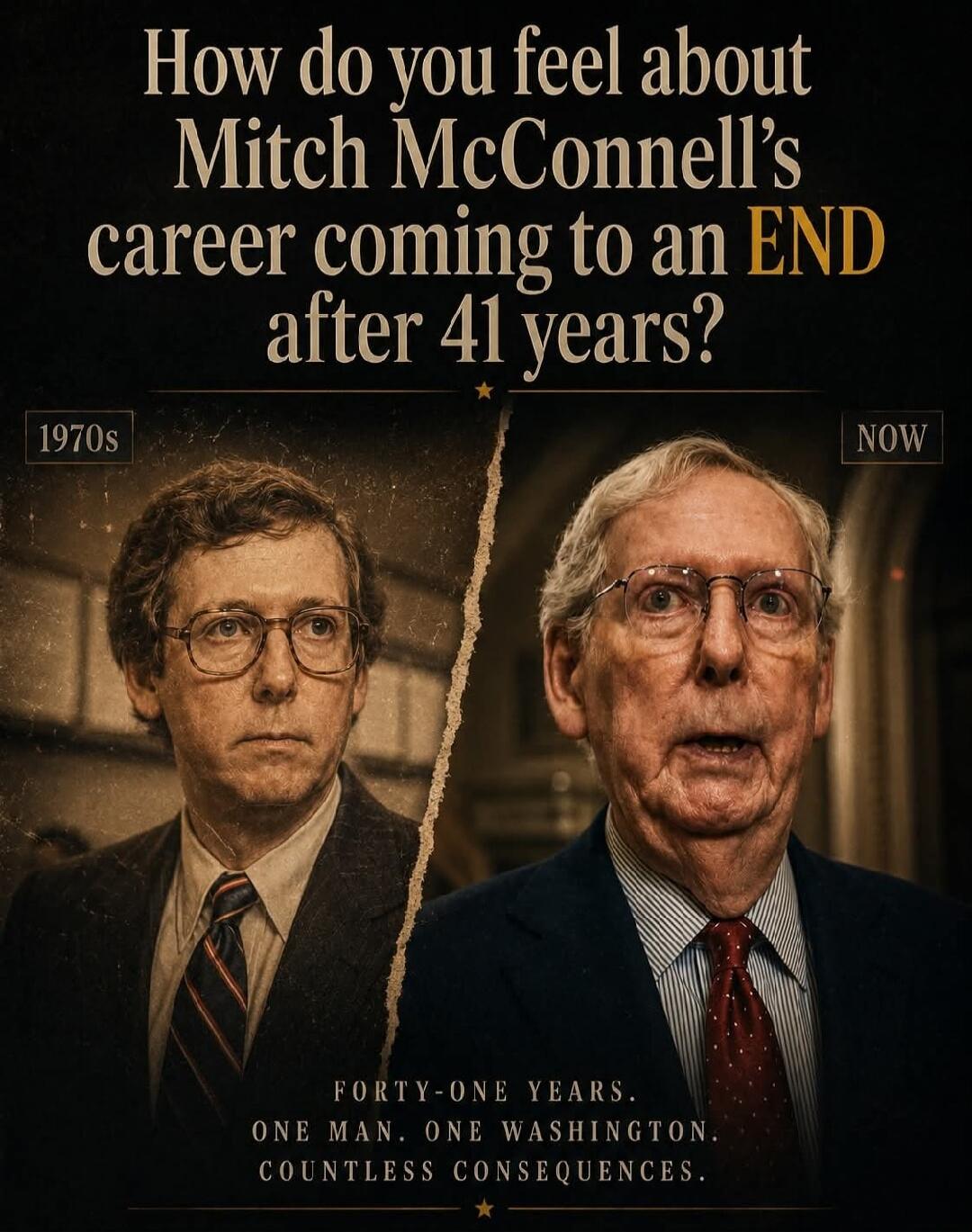 How do you feel about Mitch McConnell's career coming to an END after 41 years? 1970s NOW FORTY-ONE YEARS. ONE MAN. ONE WASHINGTON. COUNTLESS CONSEQUENCES.