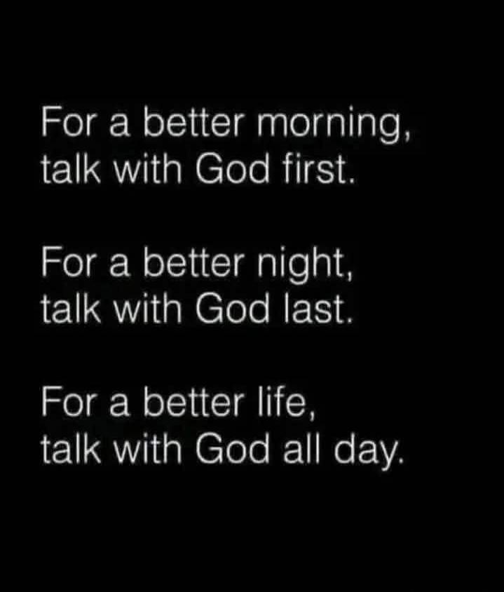 For a better morning, talk with God first. For a better night, talk with God last. For a better life, talk with God all day.