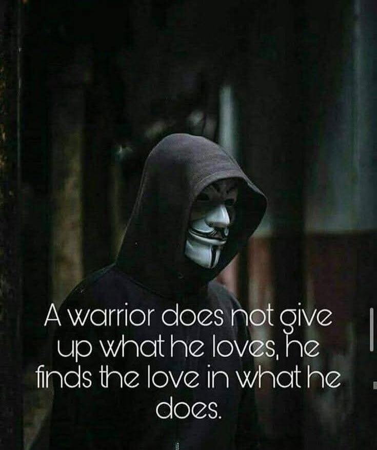 A warrior does not give up what he loves, he finds the love in what he does.