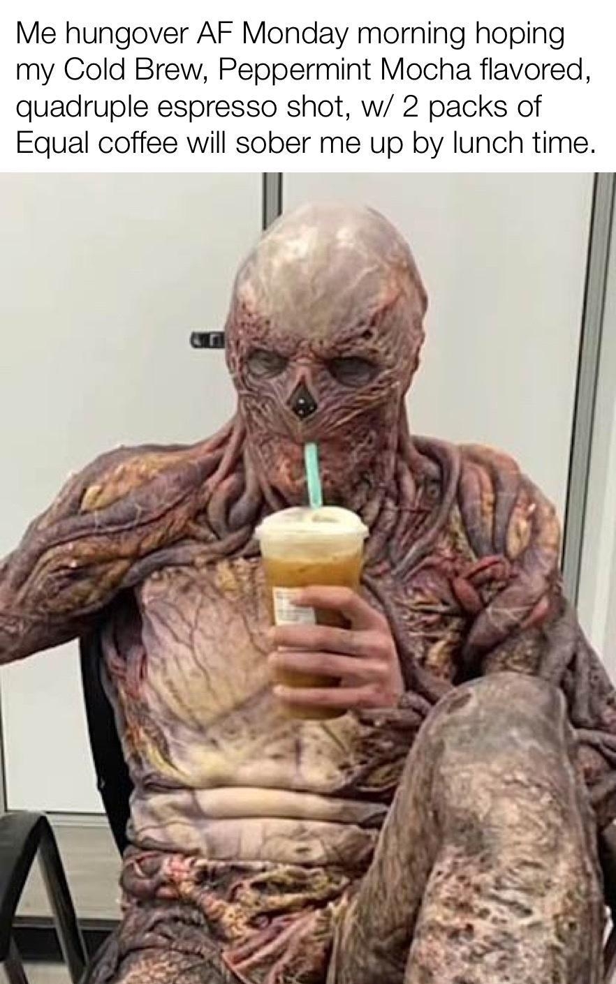 Me hungover AF Monday morning hoping my Cold Brew Peppermint Mocha flavored quadruple espresso shot w 2 packs of Equal coffee will sober me up by lunch time