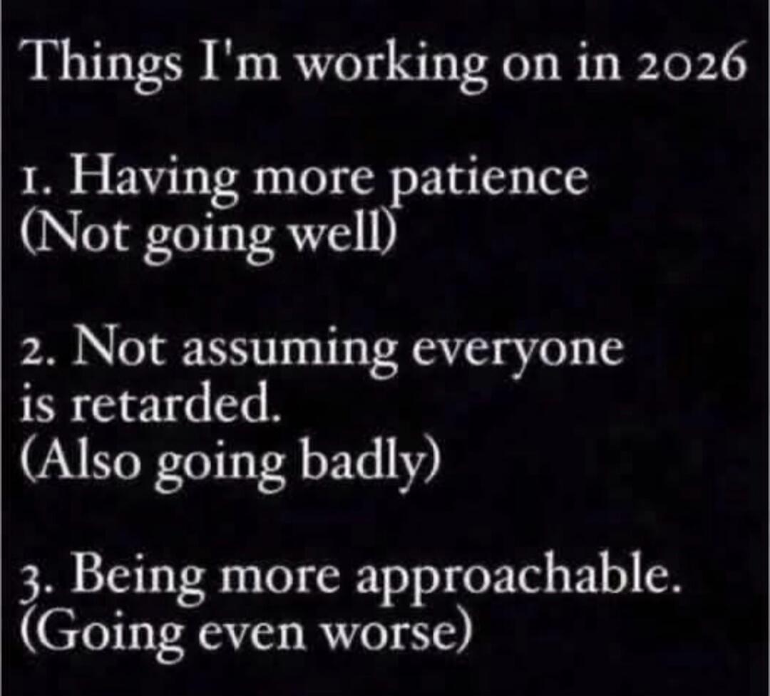 Things I'm working on in 2026: 1. Having more patience (Not going well). 2. Not assuming everyone is retarded. (Also going badly). 3. Being more approachable. (Going even worse).