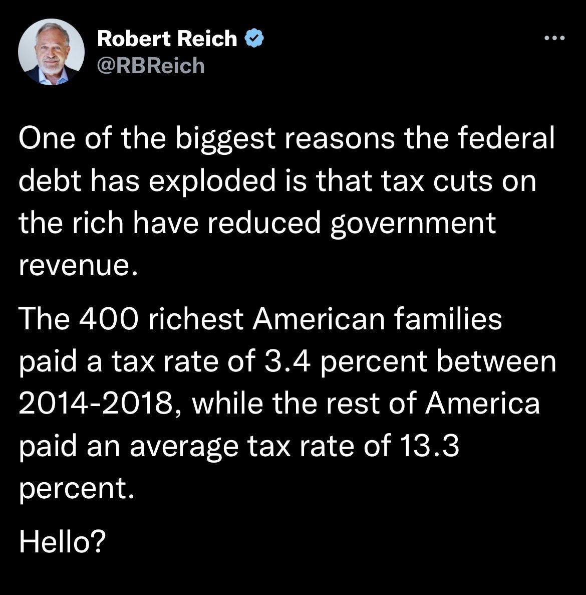 Robert Reich RBReich One of the biggest reasons the federal debt has exploded is that tax cuts on the rich have reduced government revenue The 400 richest American families paid a tax rate of 34 percent between 2014 2018 while the rest of America paid an average tax rate of 133 percent Hello