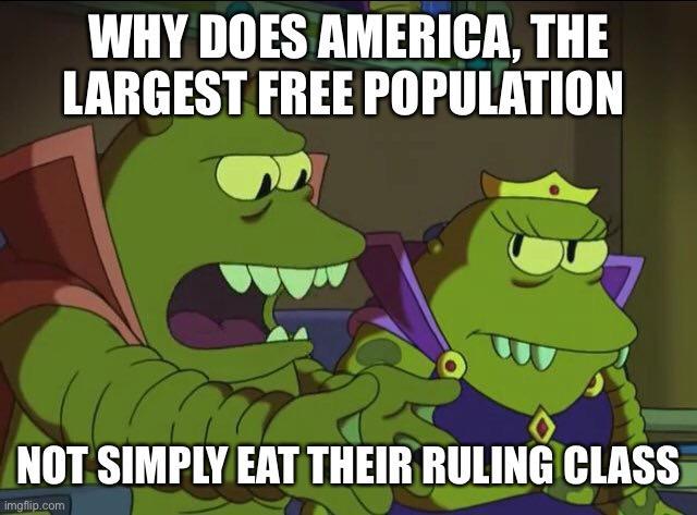 WHY DOES AMERICA THE LARGEST FREE POPULATION 4 1 oy A l7 Q NOT SIMPLY EAT THEIR RULINGICLASS e