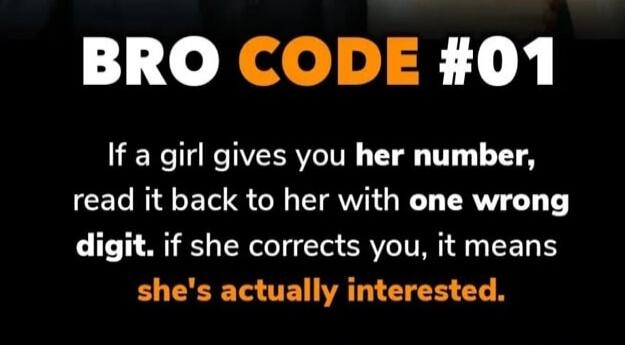 BRO CODE #01
If a girl gives you her number, read it back to her with one wrong digit. if she corrects you, it means she's actually interested.