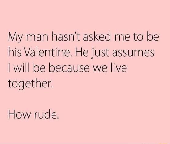 My man hasnt asked me to be his Valentine He just assumes will be because we live together How rude