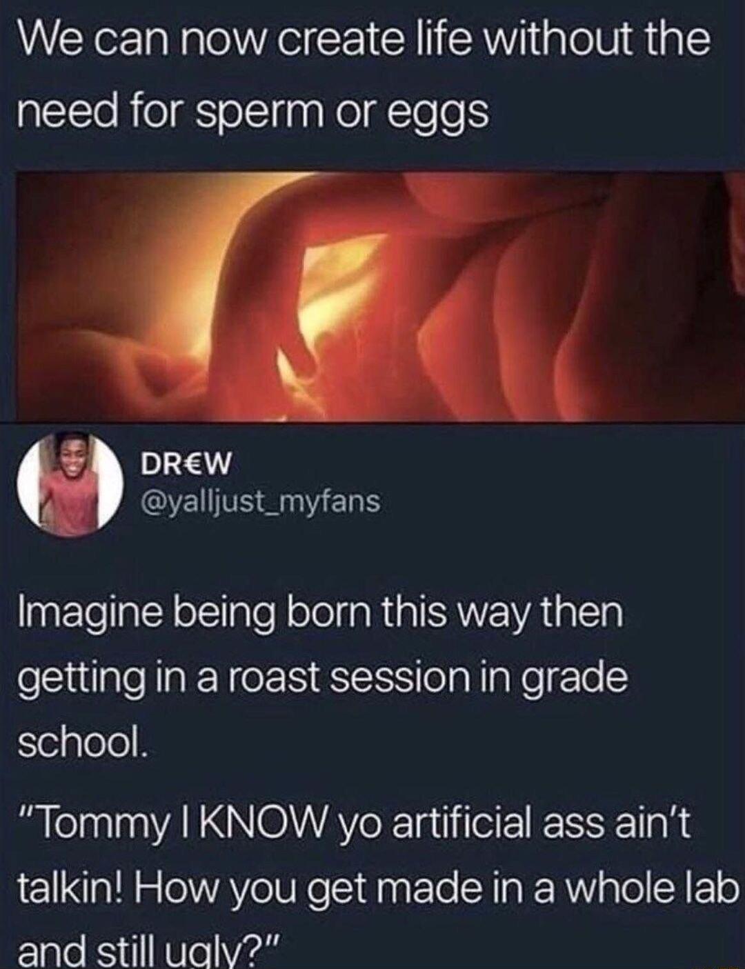 We can now create life without the need for sperm or eggs ZA DRew QVENTSERIERS agtTelalHolTIaTe N olelgaRUAISANE WAL ETal getting in a roast session in grade Slelglele Tommy KNOW yo artificial ass aint 1 0a i 0 AV e URe daat To CHIalRValeAF 10 ale Kyt NUTe Va2d