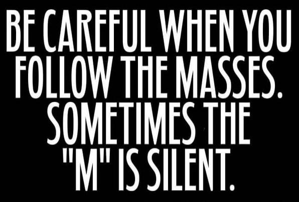 BE CAREFUL WHEN YOU FOLLOW THE MASSES. SOMETIMES THE 