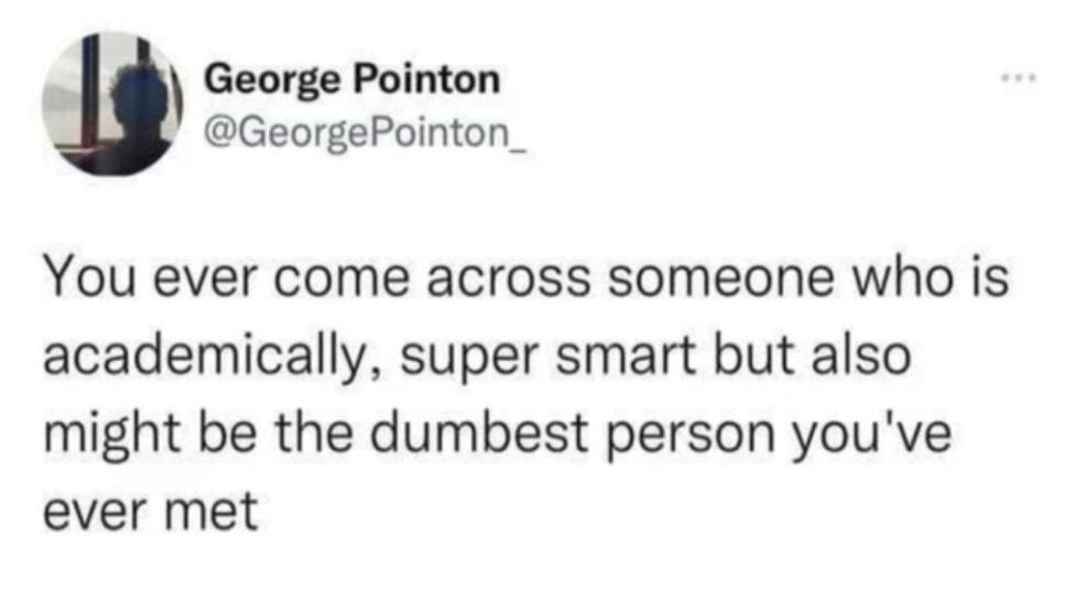 George Pointon GeorgePointon_ You ever come across someone who is academically super smart but also might be the dumbest person youve ever met