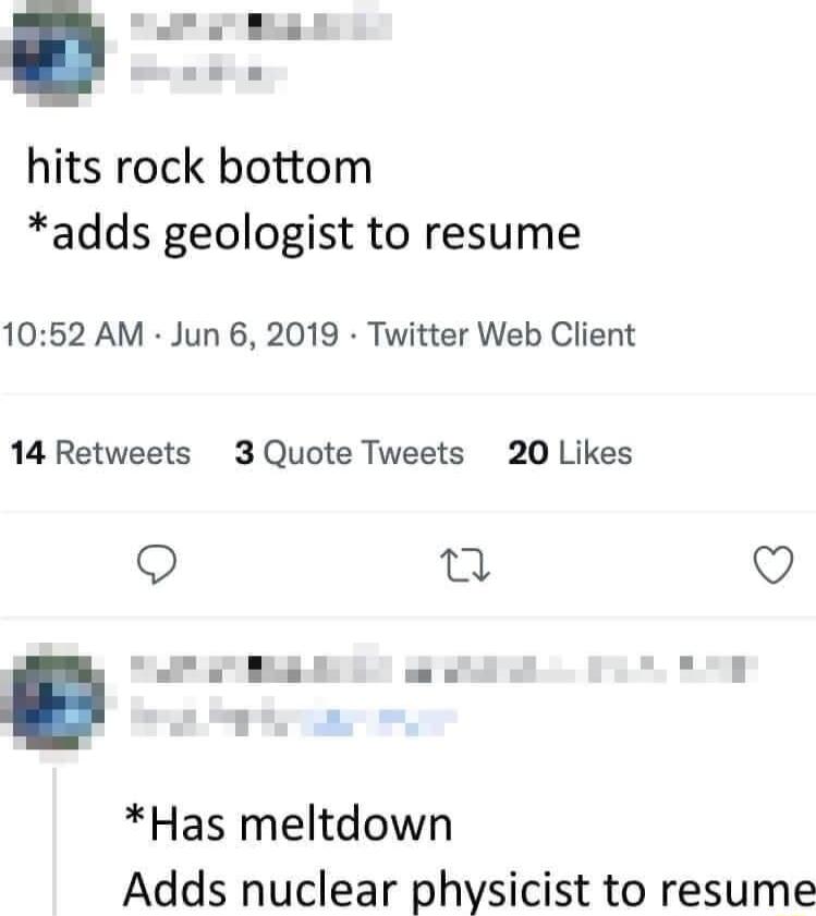 hits rock bottom adds geologist to resume 1052 AM Jun 6 2019 Twitter Web Client 14 Retweets 3 Quote Tweets 20 Likes o o Q Has meltdown Adds nuclear physicist to resume