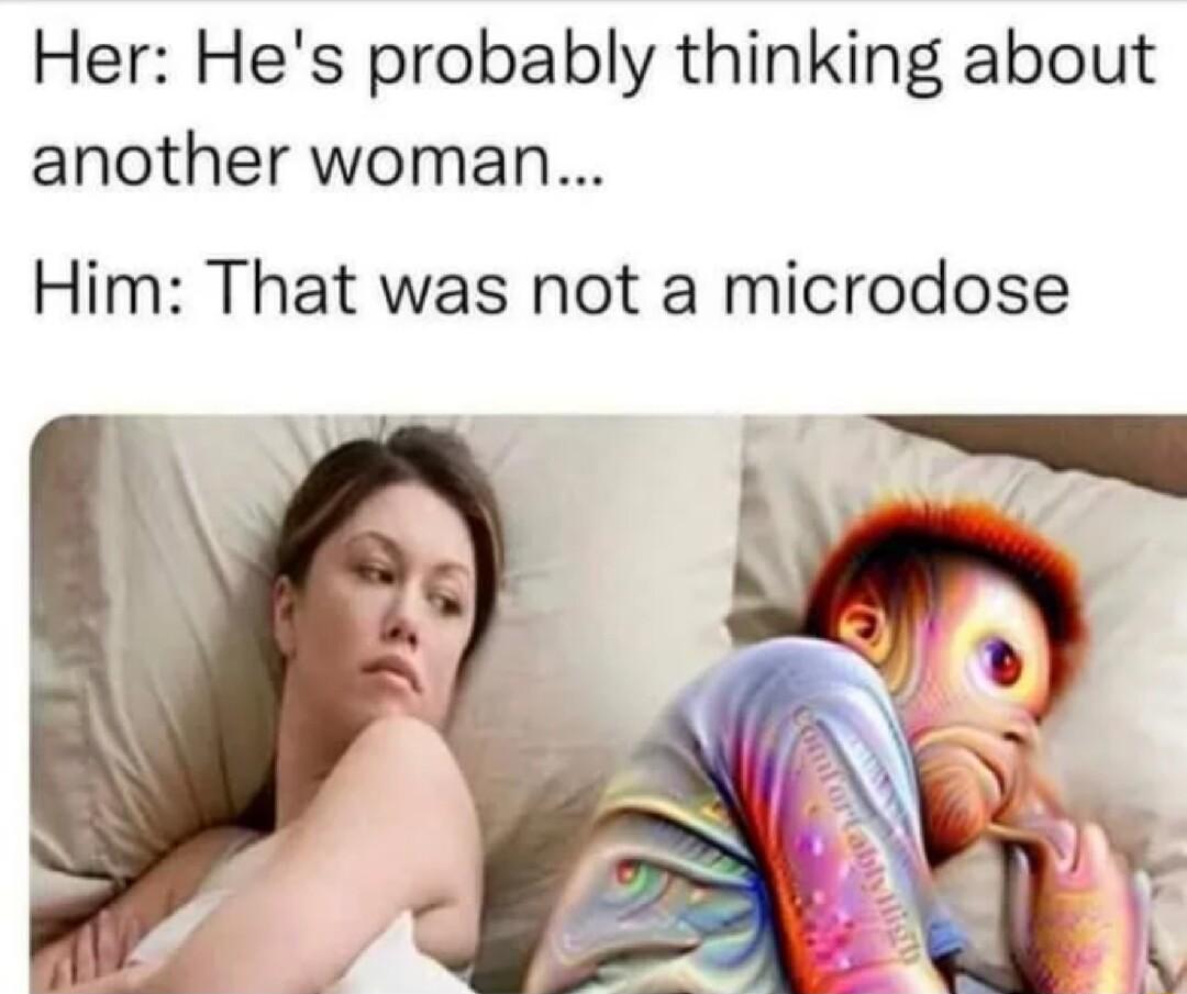 Her Hes probably thinking about another woman Him That was not a microdose