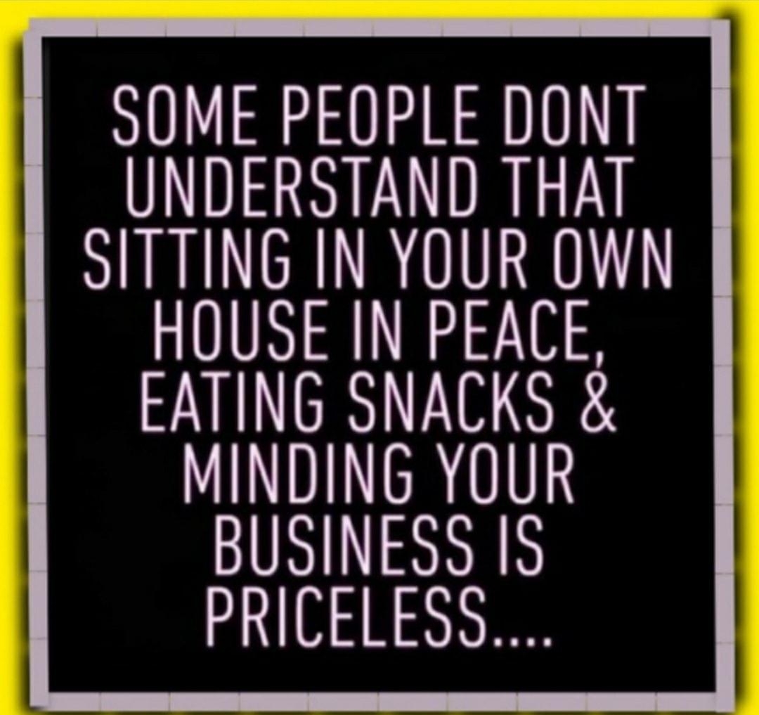 SOME PEOPLE DONT UNDERSTAND THAT SITTING IN YOUR OWN HOUSE IN PEACE EATING SNACKS MINDING YOUR BUSINESS IS PRICELESS Credit Americas Best Pictures and Videos