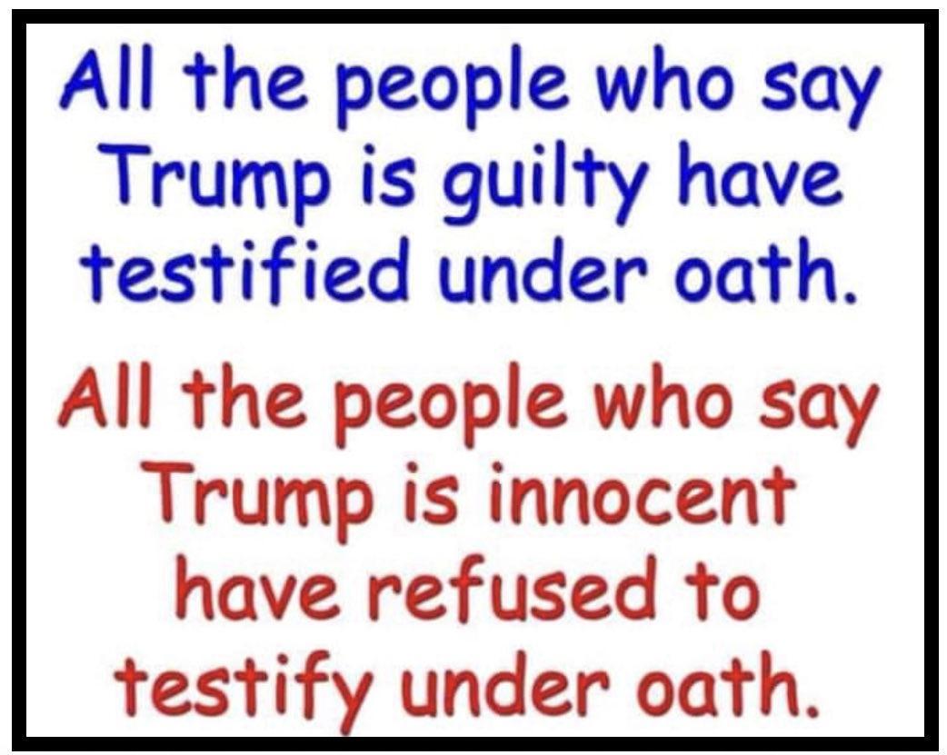 All the people who say Trump is guilty have testified under oath All the people who say Trump is innocent have refused to testify under oath