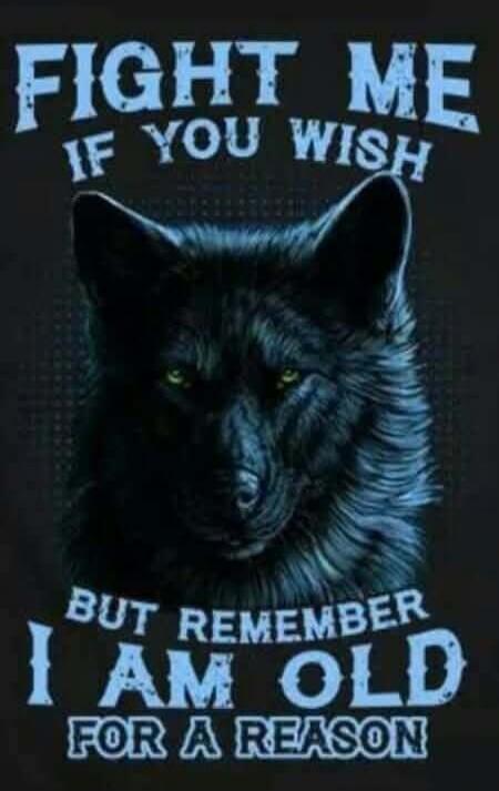 FIGHT ME IF YOU WISH BUT REMEMBER I AM OLD FOR A REASON