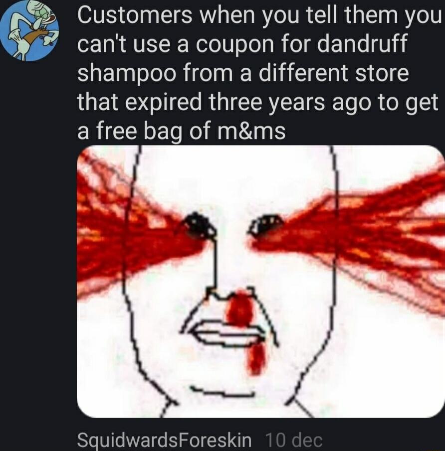 Customers when you tell them you cant use a coupon for dandruff shampoo from a different store LBl RGNS T oRe 14 ERICEY Ll R fatint SquidwardsForeskin