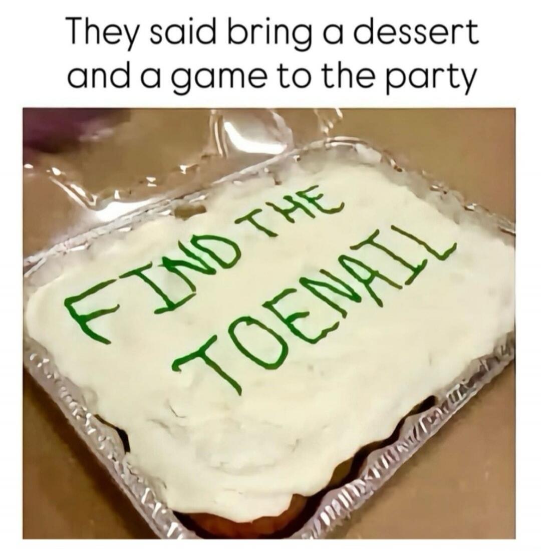 They said bring a dessert and a game to the party. FIND THE TOENAIL