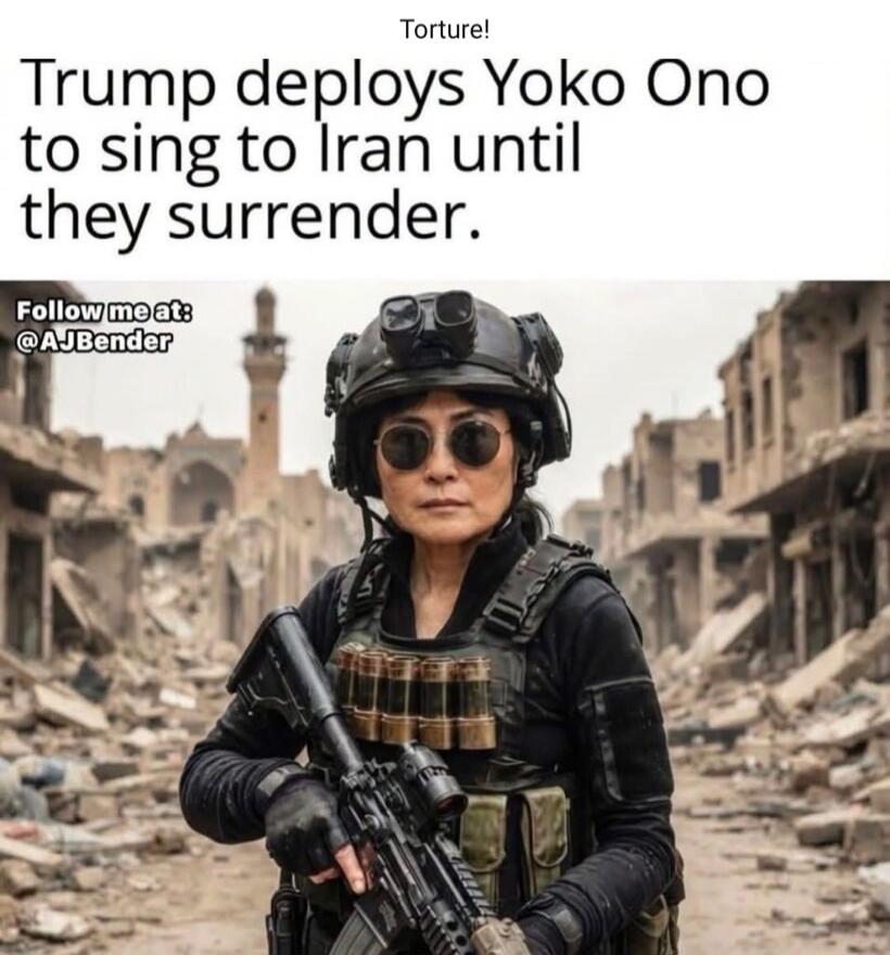 Torture! Trump deploys Yoko Ono to sing to Iran until they surrender. Follow me at: @AJBender