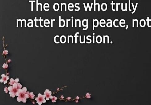 The ones who truly matter bring peace, not confusion.
