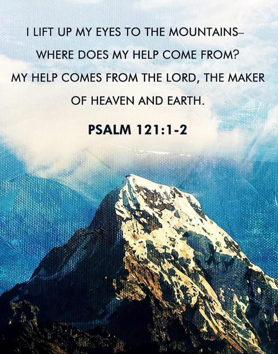 I lift up my eyes to the mountains—where does my help come from? My help comes from the Lord, the Maker of heaven and earth. Psalm 121:1-2