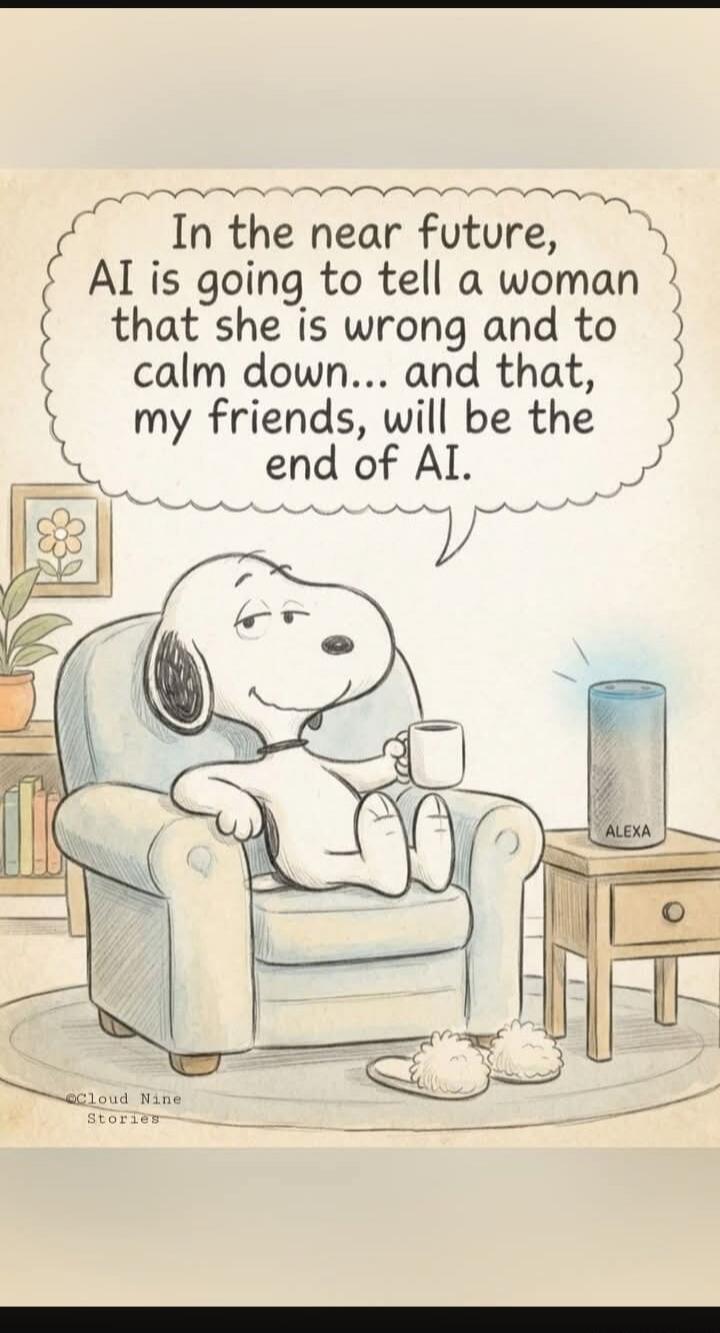 In the near future, AI is going to tell a woman that she is wrong and to calm down... and that, my friends, will be the end of AI.