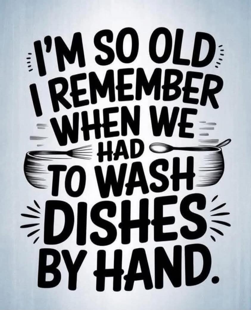 I'M SO OLD I REMEMBER WHEN WE HAD TO WASH DISHES BY HAND.