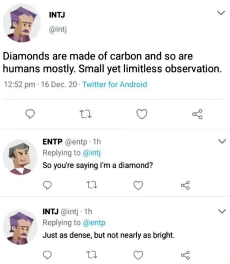 Diamonds are made of carbon and so are humans mostly. Small yet limitless observation. So you're saying I'm a diamond? Just as dense, but not nearly as bright.