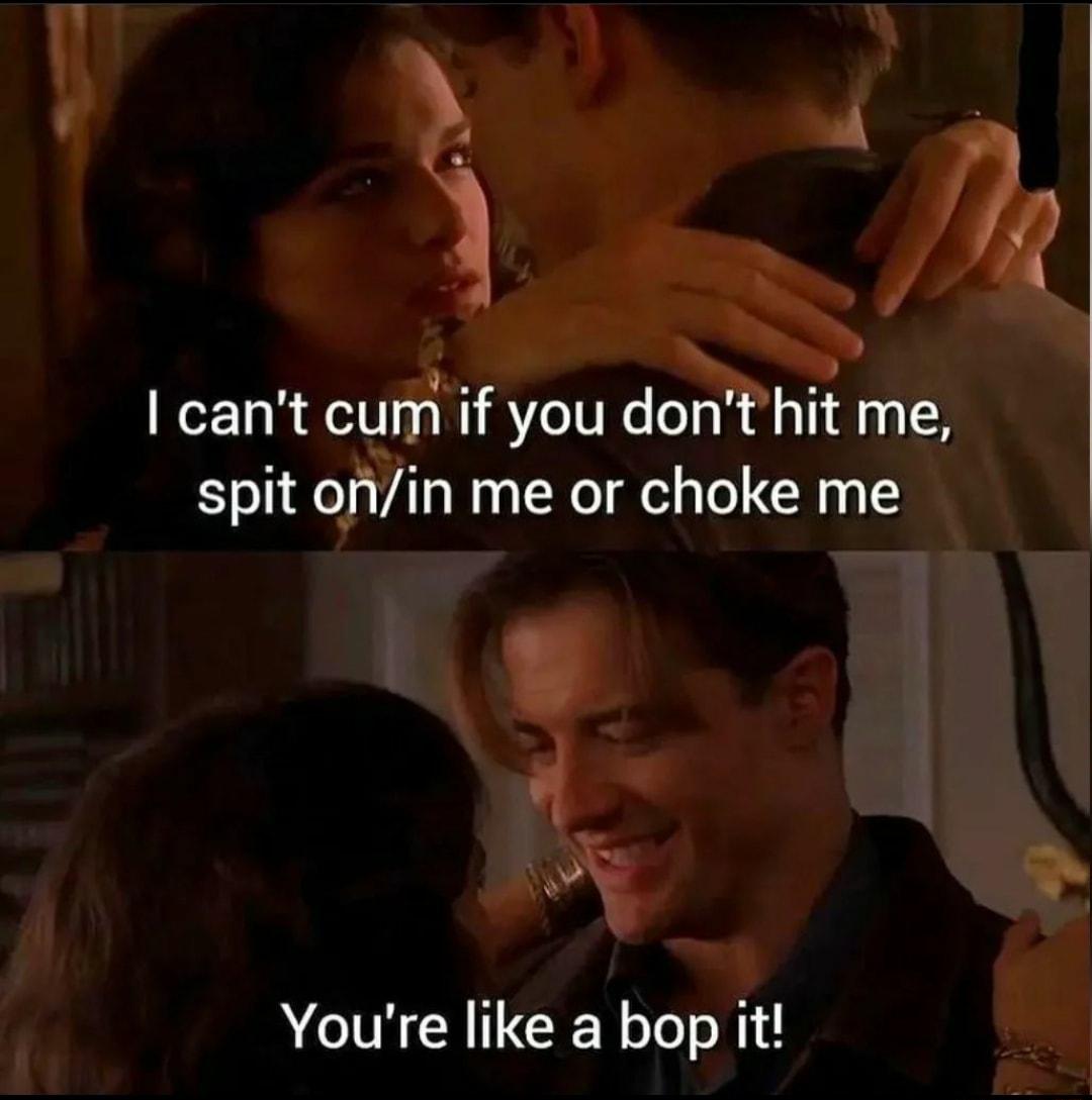 cant cum if you dont hit me spit onin me or choke me Youre like a bop it