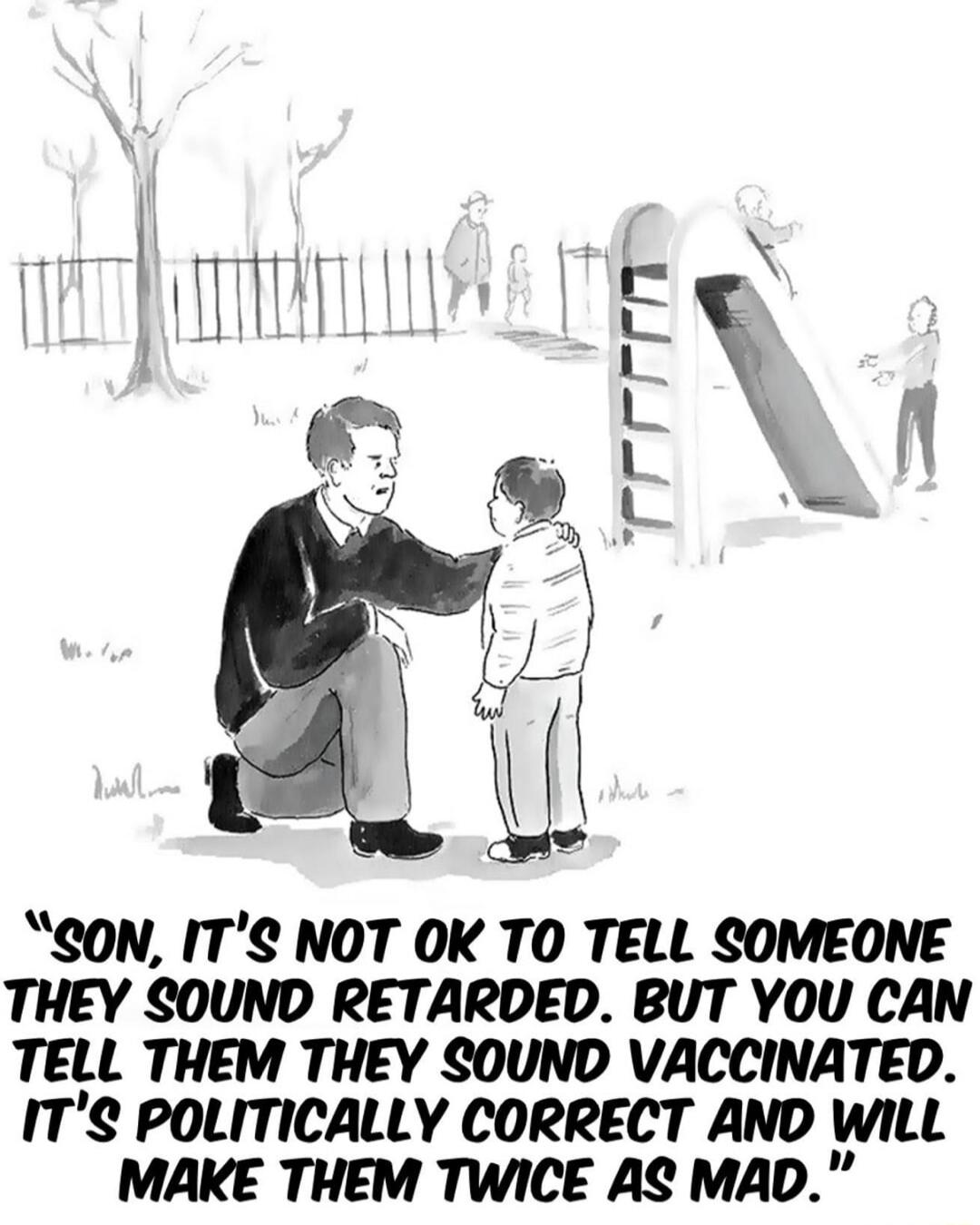SON, IT'S NOT OK TO TELL SOMEONE THEY SOUND RETARDED. BUT YOU CAN TELL THEM THEY SOUND VACCINATED. IT'S POLITICALLY CORRECT AND WILL MAKE THEM TWICE AS MAD.