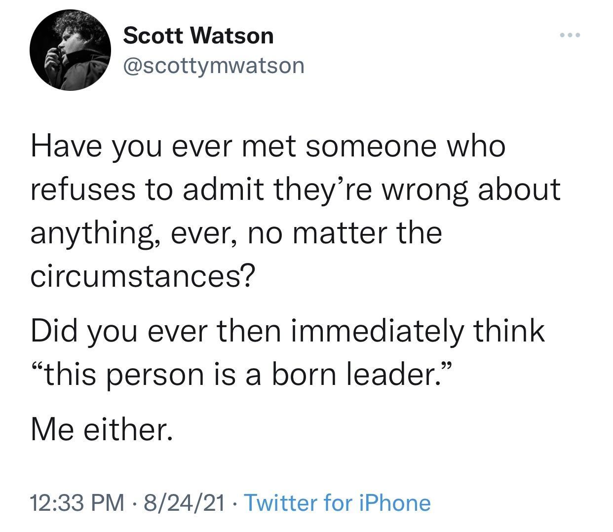Scott Watson scottymwatson Have you ever met someone who refuses to admit theyre wrong about anything ever no matter the circumstances Did you ever then immediately think this person is a born leader Me either 1233 PM 82421 Twitter for iPhone