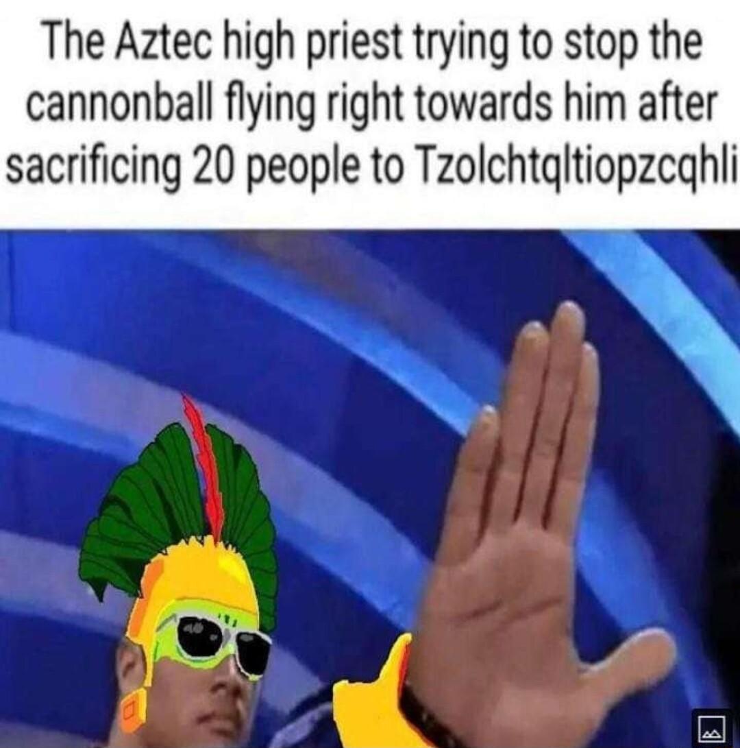The Aztec high priest trying to stop the cannonball flying right towards him after sacrificing 20 people to Tzolchtgltiopzeghli