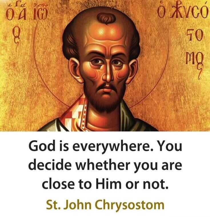 God is everywhere. You decide whether you are close to Him or not. St. John Chrysostom