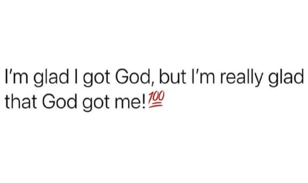 I'm glad I got God, but I'm really glad that God got me!💯