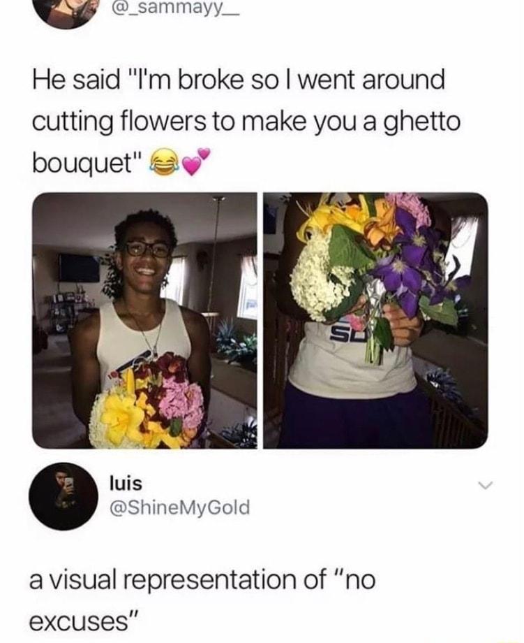 v _sammayy__ He said Im broke so went around cutting flowers to make you a ghetto bouquet luis ShineMyGold a visual representation of no excuses