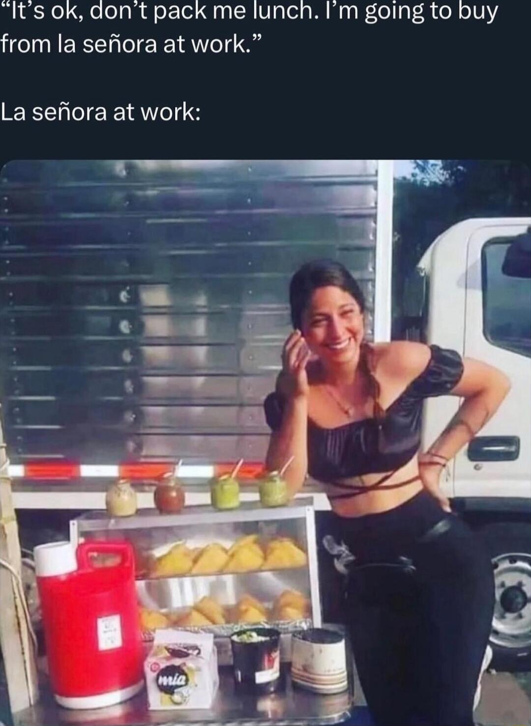 Its ok dont pack me lunch Im going to buy from la sefiora at work La sefiora at work