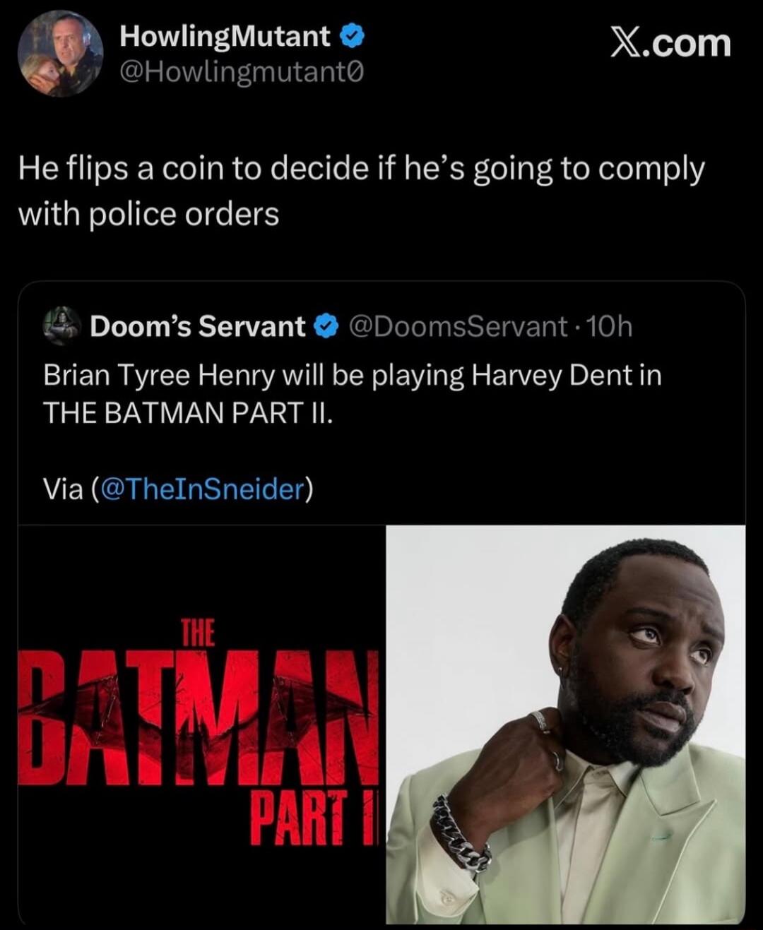 HowlingMutant X.com He flips a coin to decide if he's going to comply with police orders Doom's Servant Brian Tyree Henry will be playing Harvey Dent in THE BATMAN PART II. Via TheInSneider THE BATMAN PART II