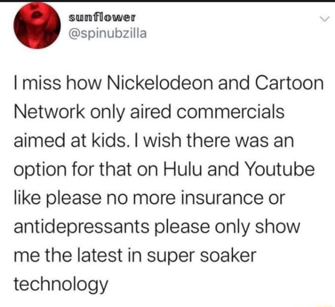 sunflower spinubzilla miss how Nickelodeon and Cartoon Network only aired commercials aimed at kids wish there was an option for that on Hulu and Youtube like please no more insurance or antidepressants please only show me the latest in super soaker technology