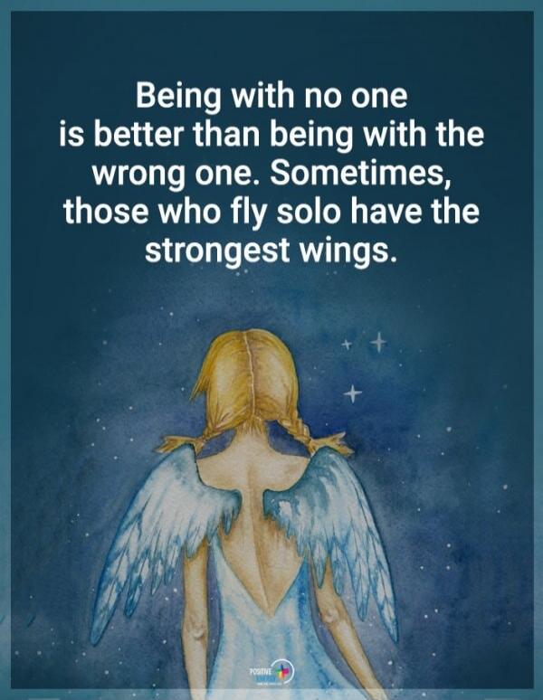Being with no one is better than being with the wrong one. Sometimes, those who fly solo have the strongest wings.