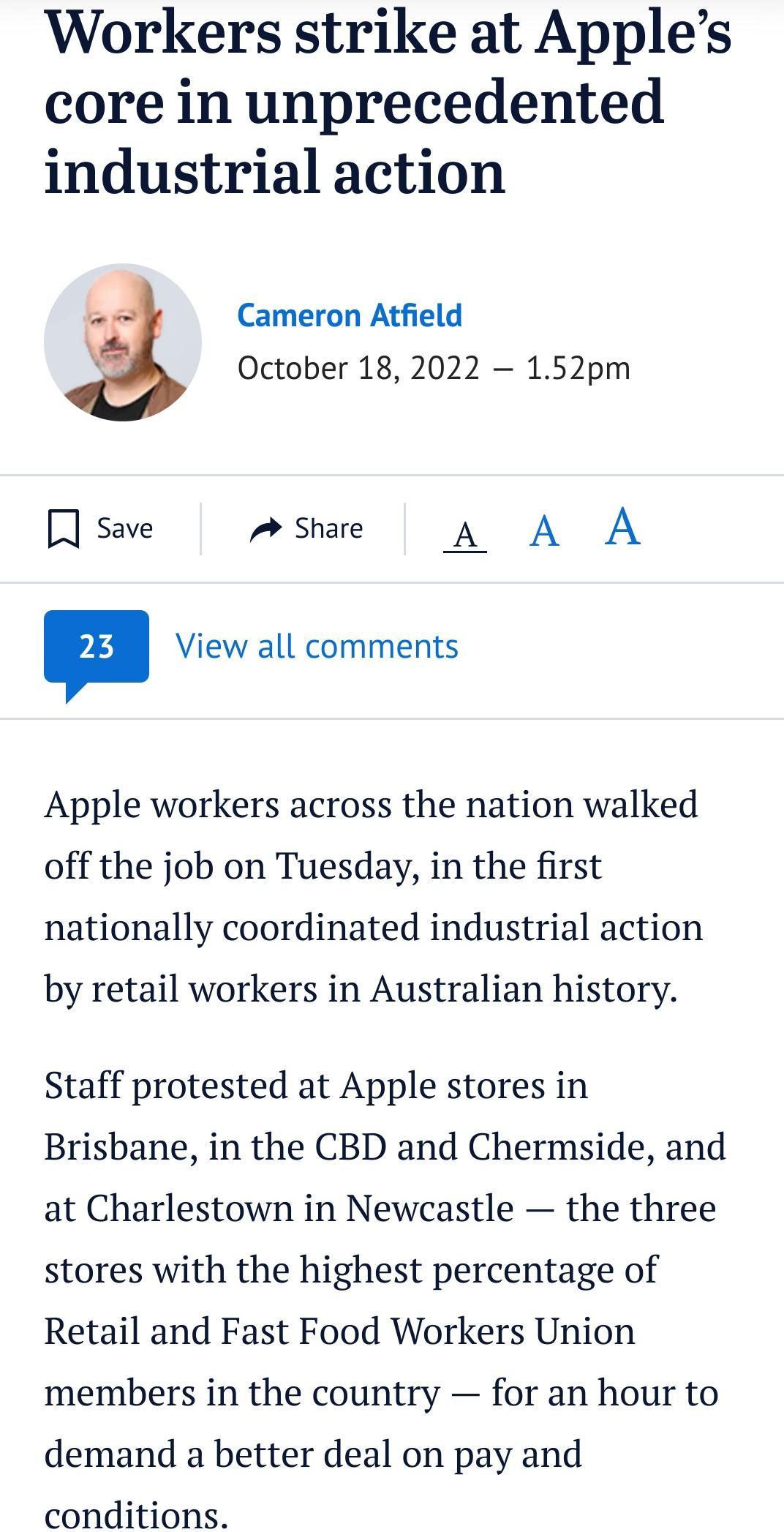 Workers strike at Apples core in unprecedented industrial action Cameron Atfield October 18 2022 152pm save A Share A A A View all comments Apple workers across the nation walked off the job on Tuesday in the first nationally coordinated industrial action by retail workers in Australian history Staff protested at Apple stores in Brisbane in the CBD and Chermside and at Charlestown in Newcastle the