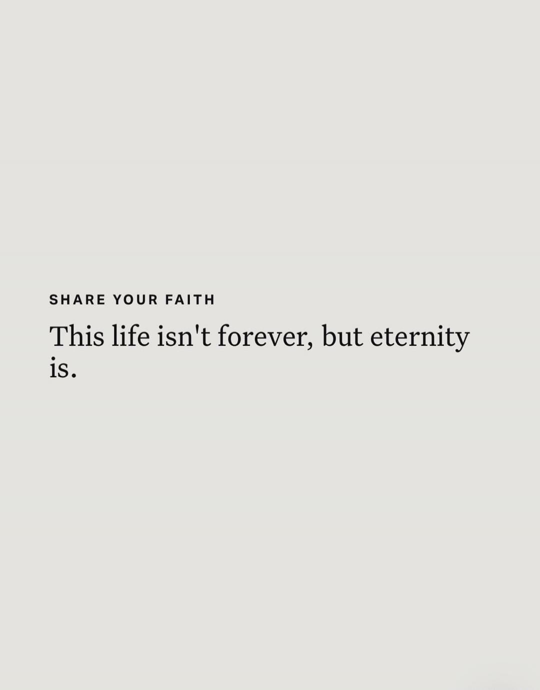 SHARE YOUR FAITH This life isn't forever, but eternity is.