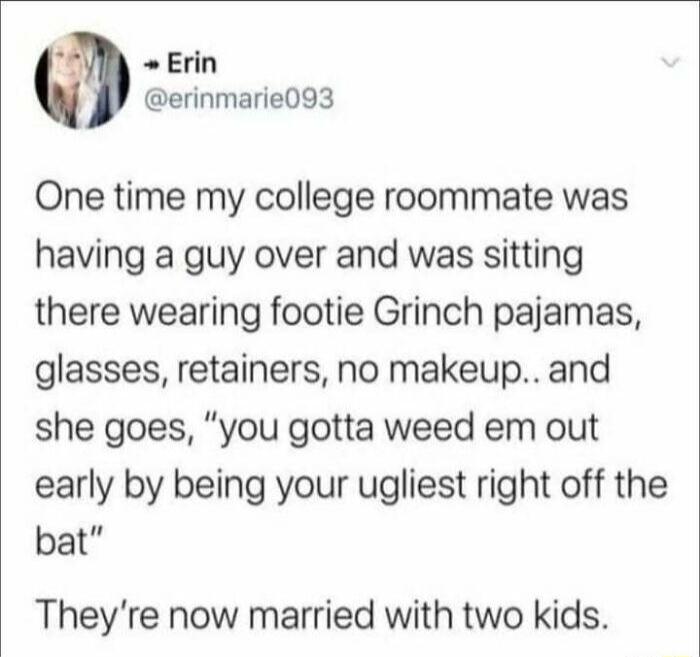 Erin erinmarie093 One time my college roommate was having a guy over and was sitting there wearing footie Grinch pajamas glasses retainers no makeup and she goes you gotta weed em out early by being your ugliest right off the bat Theyre now married with two kids