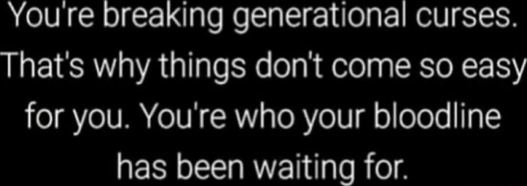 Youre breaking generational curses Thats why things dont come so easy for you Youre who your bloodline has been waiting for