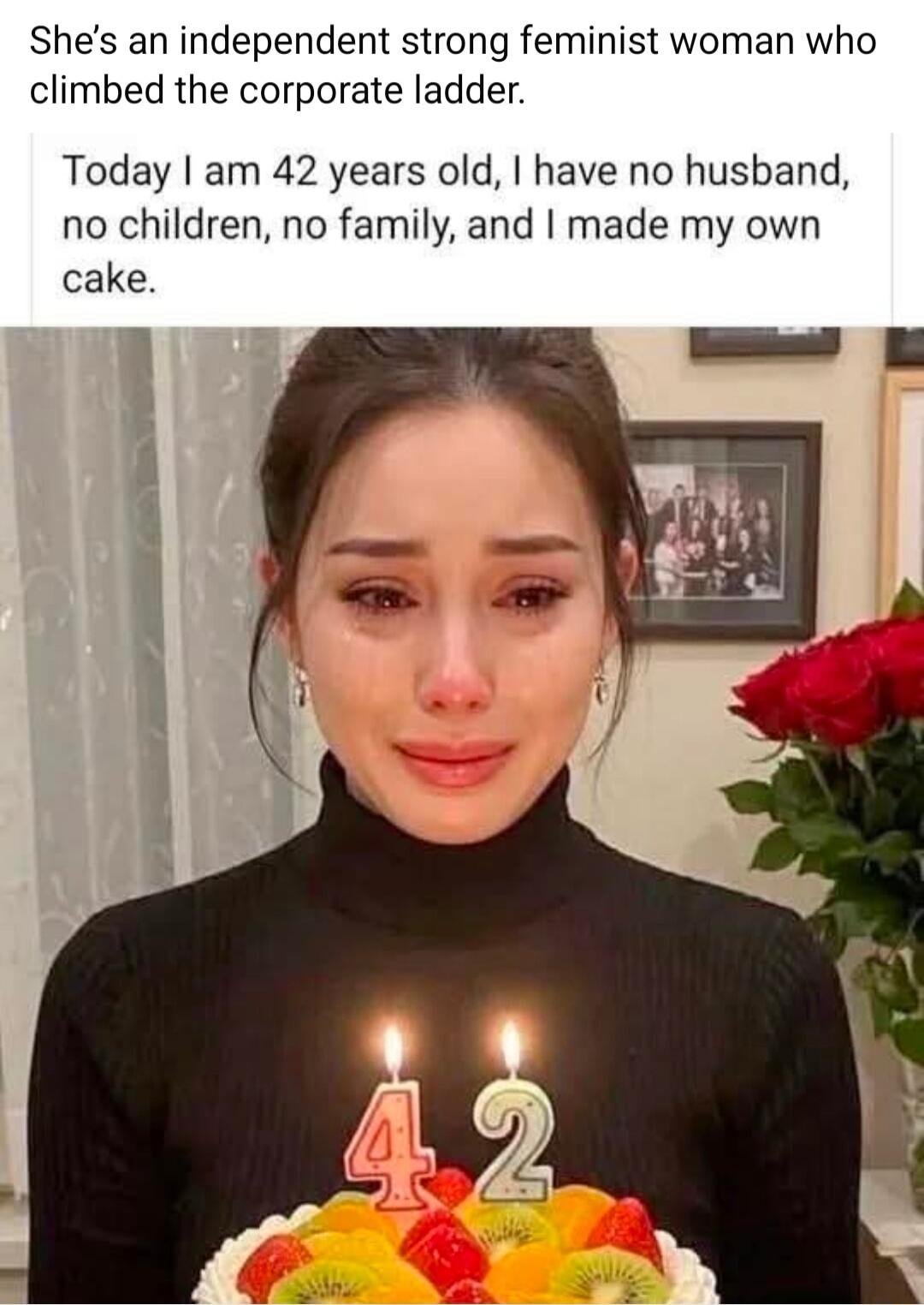 She’s an independent strong feminist woman who climbed the corporate ladder. Today I am 42 years old, I have no husband, no children, no family, and I made my own cake.